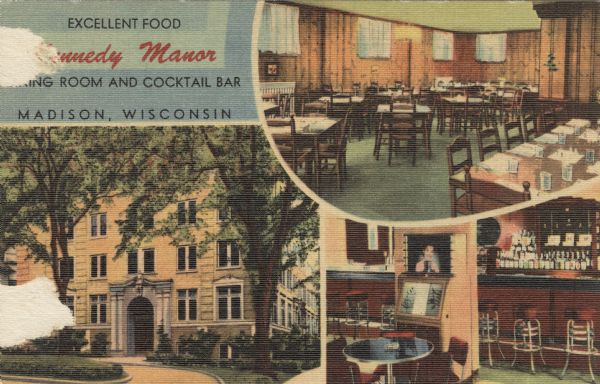 Three views of the Kennedy Manor Dining Room and Cocktail Lounge: exterior of front of the building, the dining room, and bar area with jukebox. Located at 520 Wisconsin Avenue and One Langdon Street. Caption reads: "Excellent Food, Kennedy Manor, Dining Room and Cocktail Bar, Madison, Wisconsin."
