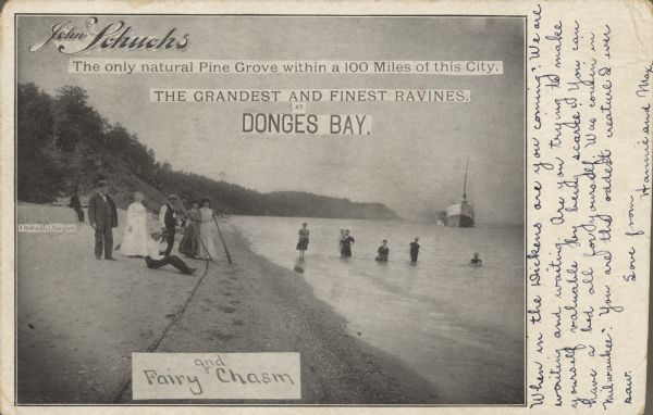 Text on front reads: "John Schuchs, The only natural Pine Grove within a 100 Miles of this City. The Grandest and Finest Ravines, at Donges Bay, and Fairy Chasm." The text was cut out of printed material and pasted on a photograph to create the postcard. There is a group on the shore, three men and three women. The man in a suit on the left is identified as "Oswald Jaeger," owner of the Jaeger Bakery. Another group of five is in the water. Other people are scattered down the beach. On the right is a ship. Wooded hills surround the bay. Handwritten on reverse: "Part of this ship is now at the mouth of our stream, being used for bridge or fire wood. July 1963."