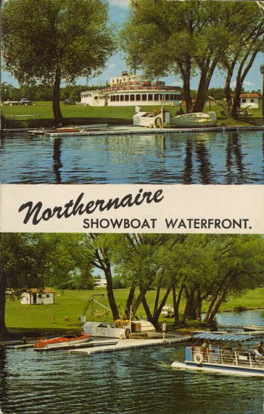 Text on front reads: "Northernaire Showboat Waterfront." Text on reverse reads: "Northernaire – Open Year-'Round. Three Lakes, Wisconsin." There are two images: on top is a view of Marty's Showboat Supper Club from Deer Lake, with a dock in front. Built to resemble a boat with a rounded bow, a second-story deck, and porthole windows. It was founded by two brothers, Carl Jr. and Bob Marty of Monroe, in 1946-1947. The bottom image is the lake shore with a dock, boat and  pontoon boat. A person stands on the dock and the pontoon is filled with passengers. Beyond the dock is a small building, outdoor seating and a swing set. Trees are along the shoreline.