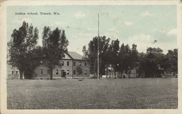 Text on front reads: "Indian School, Tomah, Wis." Opened in 1893, the Tomah Indian Industrial School was intended to teach Indian children how to shed their cultural background and to become more like white, middle-class Americans. Funded primarily by the federal government, Indian boarding schools were established throughout the United States in an attempt to acculturate Indians to "American" ways of thinking and living. The children's time was carefully monitored, with boys receiving instruction in agriculture or trade and girls in the domestic arts.