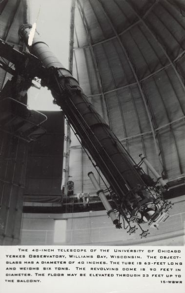 Text on front reads: "The 40-inch telescope of the University of Chicago Yerkes Observatory, Williams Bay, Wisconsin. The object-glass has a diameter of 40 inches, the tube is 63-feet long and weighs six tons. The revolving dome is 90 feet in diameter. The floor may be elevated through 23 feet up to the balcony." The telescope at the Yerkes Observatory, established in 1892. In 2020 the non-profit Yerkes Future Foundation took ownership and began restoration and renovation.