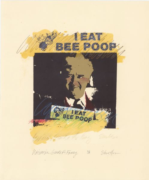 Artwork by Steve H--. Silkscreen. Governor Lee Sherman Dreyfus quote illustrated "I Eat Bee Poop." "Wisconsin Grade A Fancy" in lower left corner.<p>Presented by Lee Sherman Dreyfus via Kirby Hendee (SHSW Board of Curators).