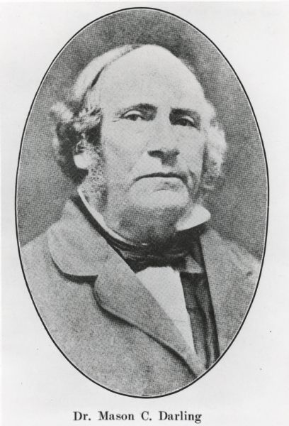 Oval-framed quarter-length portrait, in halftone, of Dr. Mason C. Darling. Darling served as a member of the U.S. House of Representative from the 2nd District in Wisconsin from 1848 to 1849. Darling was a member of the Democrat party. The caption on a separate slip of paper reads: "Maurice Mckenna, Fond du Lac County Wisconsin, Past and Present (Chicago, 1912)."