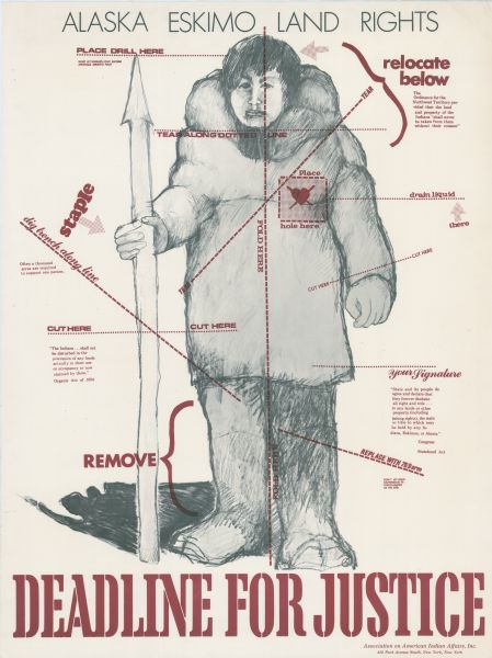 Poster promoting land rights for Native Americans. Produced by the Association on American Indian Affairs, Inc., 432 Park Avenue South, New York. Poster text reads, "Alaska Eskimo Land Rights. Deadline for Justice!" A drawing of an Alaskan Eskimo is in the center, with red dotted lines running across the illustration, reading, in part: "Dig trench along line," "Cut Here," and "Remove."