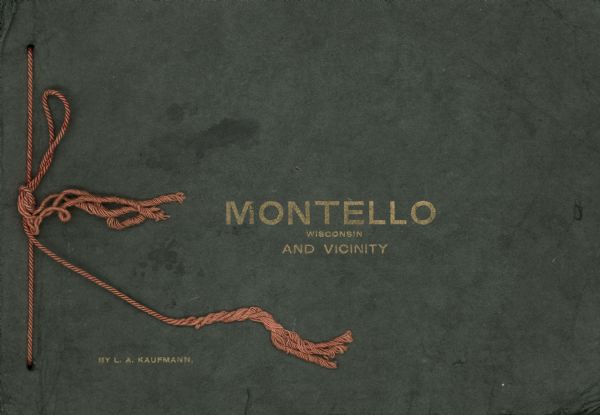 The front cover of a small album of photographic prints, the majority of which were created by Lucy A. Kaufmann of Montello. The album contains eighteen leaves of heavy paper, bound with a cord passing through three holes. The title, "Montello Wisconsin and Vicinity" and author's name are printed in metallic gold ink using letterpress technique.