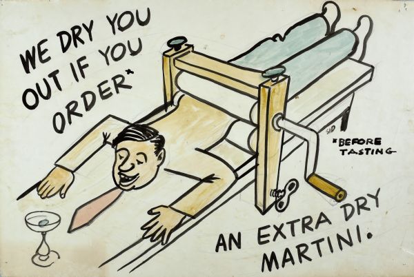 Cartoon image of a man face-down and going through a hand-cranked wringer, with his face looking at a martini glass sitting in front of him. His tie and torso have been flattened by the rollers. Text at tope left reads: "We Dry You Out If You Order*" and on the right the text continues: "*Before Tasting" and at the bottom right text ends: "An Extra Dry Martini." Image in black outline with color. All text in black.