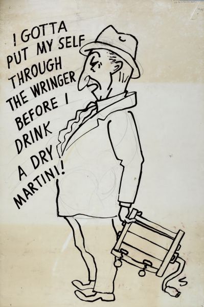 Full-length caricature of a man in a suit and a hat facing left. Possibly a self-portrait. He is holding a hand-cranked clothes wringer behind his back. Text at top left reads: "I Gotta Put My Self Through the Wringer Before I Drink a Dry Martini!" Entire poster in black line. 