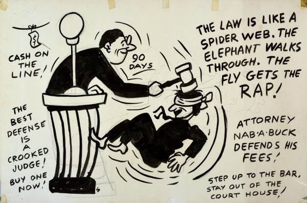 Cartoon of a judge standing behind a desk wielding a gavel to hit a blindfolded man on the head, with the words "90 Days." In the upper left-hand corner is a dollar bill tied to a line, with the text: "Cash on the Line!" The text below reads: "The Best Defense is a Crooked Judge! Buy One Now!" Text on the right reads: "The Law is Like a Spiderweb. The Elephant Walks Through. The Fly Gets the Rap!" and "Attorney Nab-A-Buck Defends his Fees!" and "Step Up to the Bar, Stay Out of the Court House!" All in black and white. 