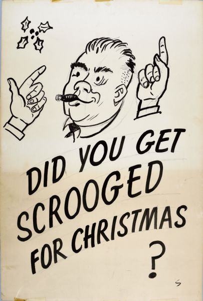 Cartoon drawing of a man's face with a cigar in his mouth. Two pointing hands float on each side of his head, and a sprog of holly is in the upper left-hand corner. Text below reads: "Did You Get Scrooged for Christmas?" All in black and white.
