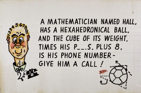 A color cartoon face of a man to the left with numbers worked into his hair, throat, and neck tie, and a telephone attached to his collar. In lower right-hand corner is a drawing of a hexahedronical ball with dotted line angles, and arrows for measurement. Text reads, "A Mathematician Named Hall, has a Hexahedronical Ball, and the Cube of its Weight, times his P_ _.s, Plus 8, Is His Phone Number — Give Him a Call!"