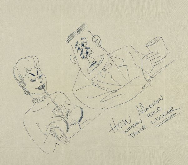 Cartoon sketch of a man and woman at the bar. The man, leaning towards the woman, is smiling out of the corner of his mouth and holding a cocktail in a tumbler glass. Looking at her, the multiple eyes on his forehead suggest inebriation. Dressed in a deeply cut strapless dress that exposes her décolletage, she ignores him, sipping from a straw to her drink that is held in the cleavage of her breasts. Text reads: "How Madison women hold their likker."