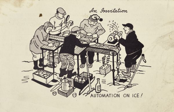 Invitation for Ice Chippers, an ice fishing club of Gisholt Machine Company, to a farewell dinner for Albert LaGrille. The cartoon shows warmly dressed men processing fish on a frozen lake (Mendota) for the meal. Fish on a stringer are being pulled up from an ice hole onto a conveyor belt, while the five men scale fish with an electric grinder, cut off heads, filet meat, and inspect. A coffee pot and bottles of liquor are nearby. Black on white. Text at top reads: "An Invitation" and at bottom, "Automation on Ice."