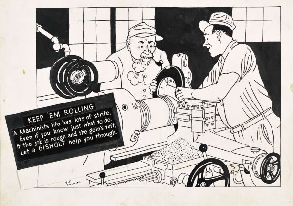 A machinist on the left is having trouble with the machine, and is smoking a pipe and blowing smoke out of his mouth. The young machinist on the right is making a caliper measurement or placing a part on the machine. The signboard on the left reads: "Keep 'Em Rolling, A machinists life has lots of strife, even if you know just what to do. If the job is rough and the goin's tuff, Let a GISHOLT help you through."