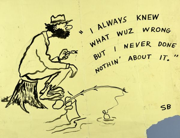 Drawing of a bearded man sitting on a tree stump. In front of him is a fishing pole held in place by a rock. At the end of the line is a bobber floating in the water. Text reads: "I always knew what wuz wrong but I never done nothin' about it." Signed "SB."