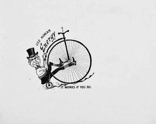 Drawing of Sid, with a cigar in his mouth, riding a high wheel or boneshaker bicycle. Sid is riding the bicycle in a less efficient way as the seat he is sitting on is above the small wheel, and the pedals are on the large wheel which are higher than the seat. He also appears to be riding on a bumpy road. The caption reads: "Use Human Energy, It Works If You Do."