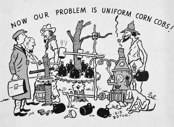 Drawing of two men outdoors making moonshine. Two men standing together on the left are dressed in suits, and one of them is carrying a briefcase. The text at top, apparently spoken by one of the moonshiners who is holding a shotgun, reads: "Now our problem is uniform corn cobs!" They appear to be corking their bottles of moonshine with corn cobs.