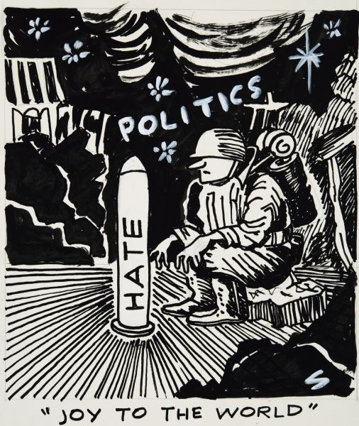Drawing of a soldier, wearing a backpack and a helmet that covers his eyes, sitting next to a missile, labeled "HATE." In the sky is the word: "POLITICS." The caption at the bottom reads: "Joy to the World." Sid's signature "S" has been added in white tempera in the lower right hand corner. 