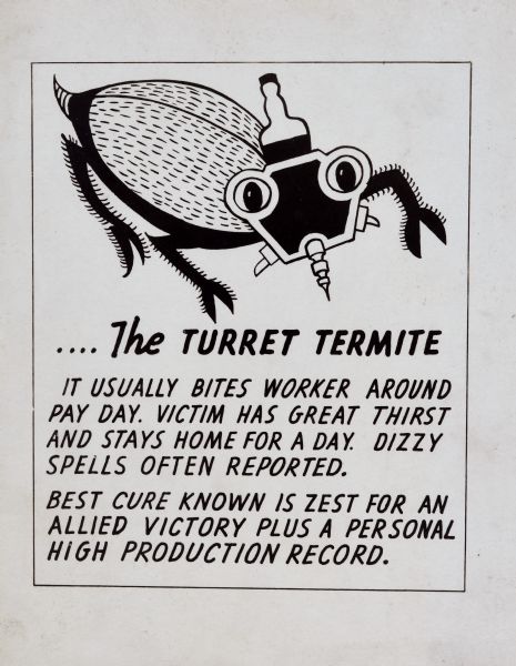 Graphic design of a termite with a boring tool for its nose and a bottle jutting out of its head. The text reads: "The Turret Termite, It usually bites worker around pay day. Victim has great thirst and stays home for a day. Dizzy spells often reported. Best cure known is zest for an allied victory plus a personal high production record." Visual and textual references to the turret suggest its association to Gisholt Machine Company.
