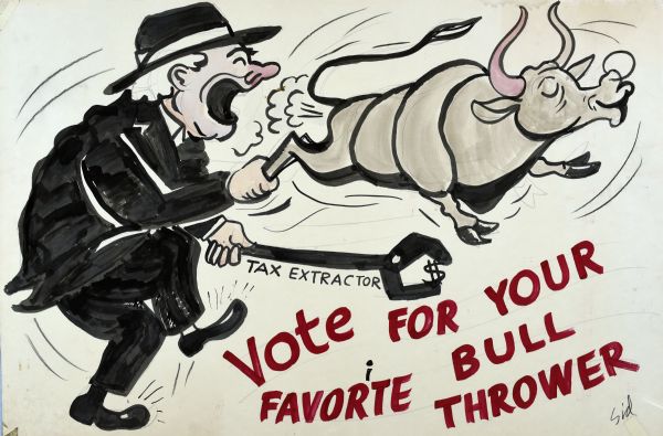 A man in a black suit and hat, with a red nose, has his mouth open while holding a serene looking bull by the back legs. In the man'ss left hand is a large wrench holding a "$" sign, and under which is the text: "Tax Extractor." On the bottom is written: "Vote For Your Favorite Bull Thrower." 