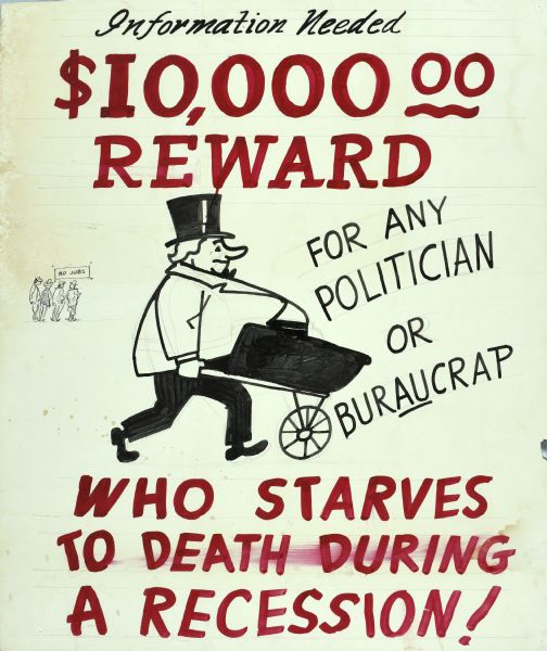 Satirical drawing of a man pushing a wheelbarrow to carry his oversized belly that reads: "Information Needed: $10,000.00 Reward for any Politician or Buraucrap Who Starves to Death During a Recession!" In the background are smaller figures of men looking at a sign that reads: "No Jobs."