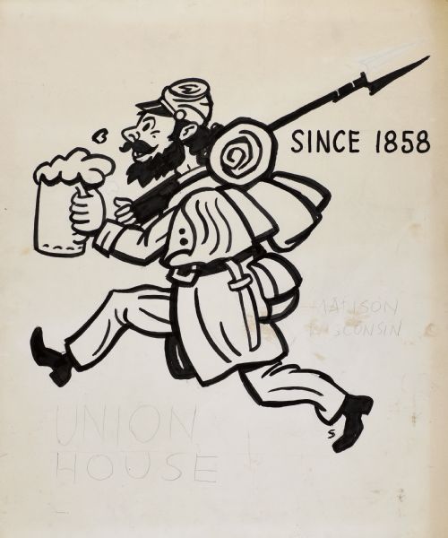 Unfinished drawing. A man in a Civil War Union uniform is running with a mug of beer while carrying a rifle and a pack. Text reads: "Since 1858." This refers to the history of the tavern, at Union Corners, which soldiers from Camp Randall frequented on leave, and right before leaving for the war. In pencil at lower left is the text: "Union House," and in pencil on the right: "Madison, Wisconsin."