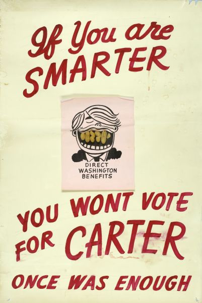 Composite poster, with a piece of paper with a caricature of President Jimmy Carter with big grin filled with real peanuts, and the words "Direct Washington Benefits" attached to a larger piece of paper. Written at the top the text reads: "If you are smarter" and at the bottom: "You Wont Vote for Carter Once Was Enough."
