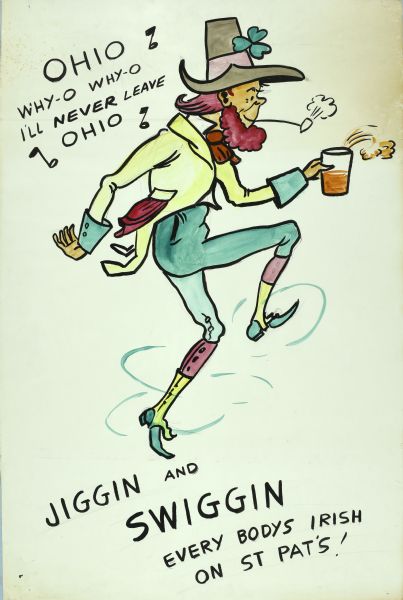 Poster for the Ohio Tavern. In the center is a caricature of an Irish leprechaun, smoking a pipe and dancing with a glass in his hand. In the upper left musical notes surround text in black which reads: "Ohio why-o why-o I'll never leave Ohio," and at the bottom, "Jiggin and swiggin Everybody's Irish on St. Pat's."