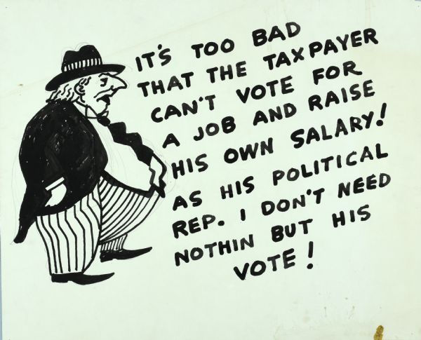 Cartoon of an overweight man wearing a suit and tie. Text reads: "It's too bad that the taxpayer can't vote for a job and raise his own salary! As his political rep. I don't need nothin but his vote."