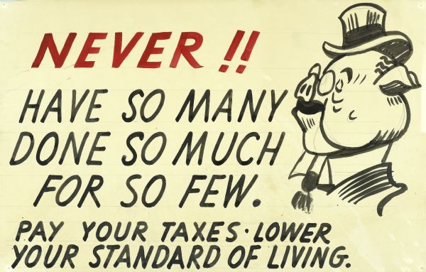 Black on white cartoon head of a pig wearing hat, spectacles, moustache, and coat and tie. Written on the side in large red an dblack letters the text reads: "Never!! Have so many done so much for so few. Pay your taxes • Lower your standard of living."