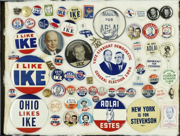 Framed assortment of buttons, and a few stamps, representing the presidential election between Dwight Eisenhower and Adlai Stevenson in 1956. A few of the smaller buttons represent Eisenhower's campaign for the senate in 1954. Most are typical round buttons. Two are lenticular, or flasher, buttons; one which shifts between an image of Ike and Nixon (his running mate), and the other shifts between an image of Stevenson and words reading: "Madly for Adlai." Two buttons near the bottom read: "We want Mamie," and "We want Pat too," the wives of Ike and Nixon. One pin is in the shape of a simple shoe with a hole in it. This became a common symbol used by both the Democrats and Republicans after an image of Stevenson was taken where he sat crossed-legged so a hole in his shoe was visible. Republicans made fun of the image, such as the button with an image of the shoe reading: "Don't let this happen to you! Vote for Ike!," while the Democrats used it to portray Stevenson as a common man, a man of the people and common workers.