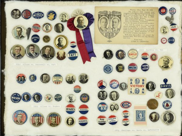 Framed assortment of campaign buttons for the presidential elections of Theodore Roosevelt, Woodrow Wilson, and William Taft (1912), Woodrow Wilson and Charles Hughes (1916), Warren Harding and James Cox (1920), and Calvin Coolidge, John Davis, and Robert La Follette Sr. (1924). Most are simple round buttons with either the names of the candidates, portraits, the Republican elephant, Democratic donkey, or Progressive moose. One pin is an image of a club, for Roosevelt's 'big stick,' and another is a rooster for James Cox. Among the buttons is an invitation to The Jefferson Club's Banquet in support of James Cox and Franklin D. Roosevelt.