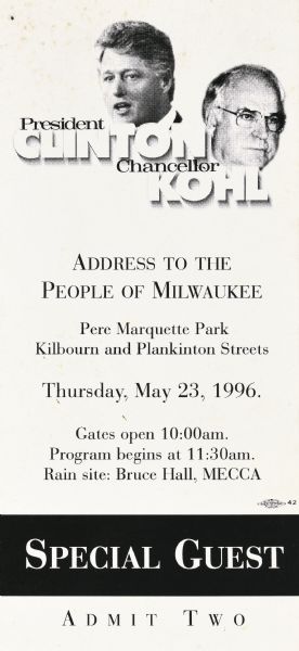 An event ticket to attend an "Address to the People of Milwaukee" from President Clinton and Chancellor Kohl. It reads: "Special Guest, Admit Two, Pere Marquette Park, Kilbourn and Plankinton Streets, Thursday, May 23, 1996. Gates open 10:00am, Program begins at 11:30am, Rain site: Bruce Hall, MECCA."