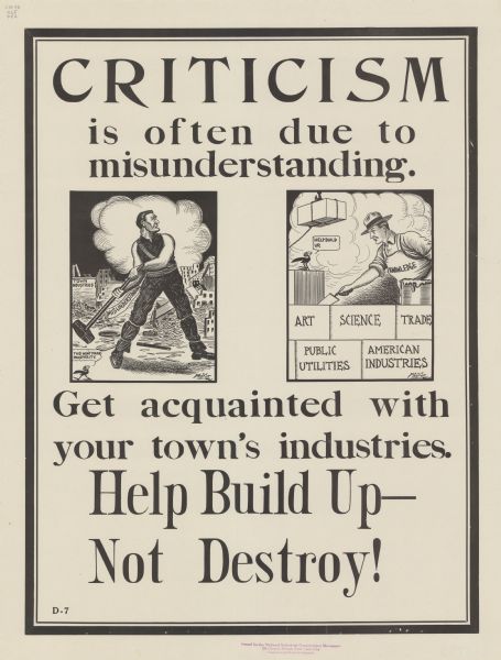 Poster with two cartoon panels. In the one on the left, an oversized man is getting ready to swing a sledgehammer, which is labeled "Misunderstanding," getting ready to destroy a town. A wrecked factory is labeled "Town Industries." A cartoon blackbird is commenting: "This won't make prosperity." In the panel on the right, a man wearing an apron labeled "Knowledge" is building a wall using bricks that are labeled Art, Science, Trade, Public Utilities, and American Industries. The blackbird is commenting, "Help build up." Poster text reads: "CRITICISM is often due to misunderstanding. Get acquainted with your town's industries. Help Build Up — Not Destroy!"