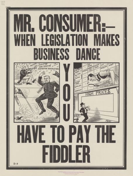 Poster with two cartoon panels. In the panel on the left, a man in a military uniform, labeled "General Business," is forced to dance by a hand firing a gun at his feet. The hand is labeled "Unwise Legislation." In the background, a fiddler on a stool labeled "Legislator" is playing a tune that includes the lyrics: Prejudice, Fool Legislation, Over Taxation, and Restrictive Regulation. A cartoon blackbird is running away from the gunshots and is commenting: "Good Night!" In the second panel on the right, an undersized man in a suit labeled "You" is standing before an enormous shop counter labeled "High Prices." The shopkeeper is leaning over the counter and peering down at the man through a magnifying glass, with two cartoon question marks near his head. The blackbird is commenting: "Almost out of sight." Poster text reads: "MR. CONSUMER: — WHEN LEGISLATION MAKES BUSINESS DANCE YOU HAVE TO PAY THE FIDDLER."