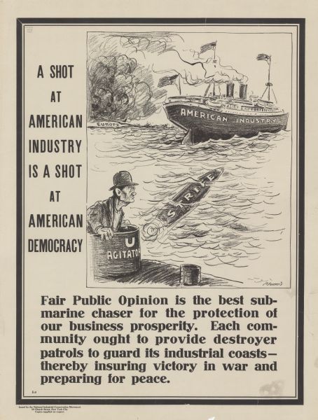 Poster featuring a cartoon panel in which a man with a bowler hat is looking on from a submarine, labeled: "U Agitator," as it fires a torpedo labeled: "Strife" at a ship labeled: "American Industry." Poster text reads: "A SHOT AT AMERICAN INDUSTRY IS A SHOT AT AMERICAN DEMOCRACY. <b>Fair Public Opinion is the best submarine chaser for the protection of our business prosperity. Each community ought to provide destroyer patrols to guard its industrial coasts — thereby insuring victory in war and preparing for peace.</b>"