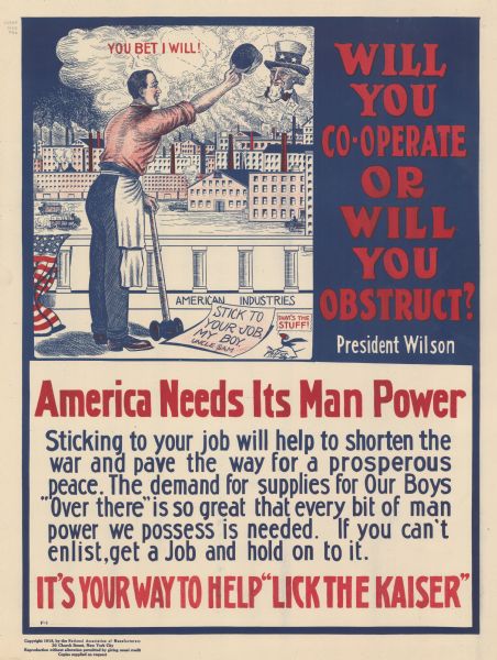 Poster featuring a cartoon panel showing a man with a sledgehammer standing on a terrace labeled: "American Industries." At his feet is a piece of paper titled: "Stick To Your Job, My Boy. Uncle Sam." The man is tipping his hat to an image of Uncle Sam in the clouds and saying: "You bet I will!" A cartoon blackbird at bottom right is commenting: "That's the stuff!" Poster text reads: "WILL YOU CO-OPERATE OR WILL YOU OBSTRUCT? President Wilson. <b>American Needs Its Man Power</b> Sticking to your job will help shorten the war and pave the way for a prosperous peace. The demand for supplies for Our Boys 'Over there' is so great that every bit of man power we possess is needed. If you can't enlist, get a Job and hold on to it. <b>IT'S YOUR WAY TO HELP 'LICK THE KAISER.</b>'" 