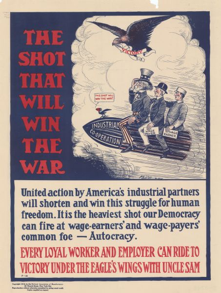 Poster featuring a cartoon illustration of three men riding on a bomb. The bullet is labeled: "Industrial Co-operation," and the men are Uncle Sam, a Wage Payer, and a Wage Earner. Flying over them is an eagle, which is holding a banner that says: "Victory." A cartoon blackbird is riding on the front of the bomb and commenting: "This shot will win the war!" Poster text reads: "<b>THE SHOT THAT WILL WIN THE WAR</b> United action by America's industrial partners will shorten and win this struggle for human freedom. It is the heaviest shot our Democracy can fire at wage-earners' and wage-payers' common foe — Autocracy. EVERY LOYAL WORKER AND EMPLOYER CAN RIDE TO VICTORY UNDER THE EAGLE'S WINGS WITH UNCLE SAM."