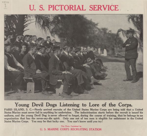 Poster featuring a photograph of a group of men in suits sitting on benches and looking at a man in a dress uniform, who has his arms crossed. Poster text reads: "Young Devil Dogs Listening to the Lore of the Corps. Paris Island, S.C. — Newly arrived recruits of the United States Marine Corps are being told that a United States Marine must never fail in anything he undertakes. The indoctrination starts before the recruit is issued his uniform, and the young Devil Dog is never allowed to forget, during the course of training, that he belongs to an organization that has the never-say-die spirit. Only one out of ten men is elegible [sic] for enlistment in the United States Marine Corps. You may be that lucky one. You can't know until you try! This Photo Furnished by U. S. Marine Corps Recruiting Station."