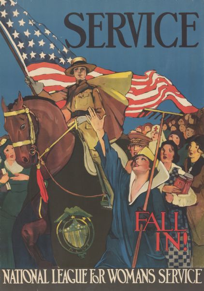 Poster featuring an illustration of a woman in a National League for Woman's Service uniform with a cape, riding a horse and carrying an American flag. Around her are women dressed for a variety of roles, including a farmer, a nurse, possibly a cook, and possibly a librarian or teacher. The horse is wearing a wrap with the insignia of the National League for Woman's Service. Poster text reads: "SERVICE. FALL IN! NATIONAL LEAGUE FOR WOMAN'S SERVICE."