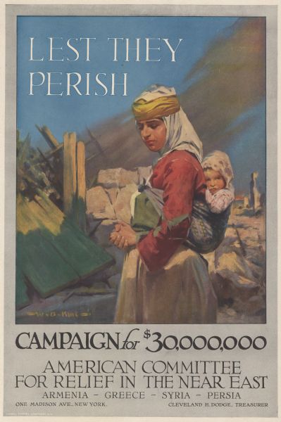 Poster featuring an illustration of a woman with a baby tied to her back, standing amid the ruins of some buildings. Poster text reads: Lest They Perish. Campaign for $30,000,000. American Committee for Relief in the Near East. Armenia - Greece - Syria - Persia. One Madison Ave., New York. Cleveland H. Dodge, Treasurer.