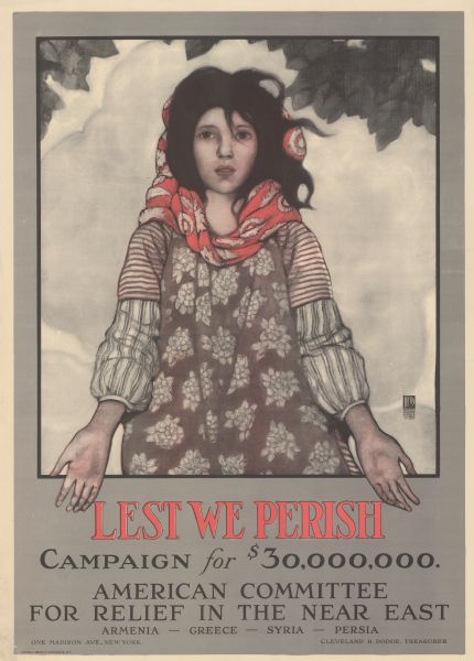Poster featuring an illustration of a young woman whose headscarf has slipped down onto her shoulders, holding out her hands to the viewer. Poster text reads: "Lest We Perish. Campaign for $30,000,000. American Committee for Relief in the Near East. Armenia — Greece — Syria — Persia. One Madison Ave., New York. Cleveland H. Dodge, Treasurer."
