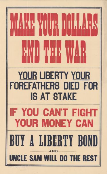 Poster for the Liberty Loan drive including only text. Poster text reads: "Make Your Dollars End the War. Your Liberty Your Forefathers Died for is at Stake. If You Can't Fight, Your Money Can. Buy a Liberty Bond and Uncle Sam Will Do the Rest."