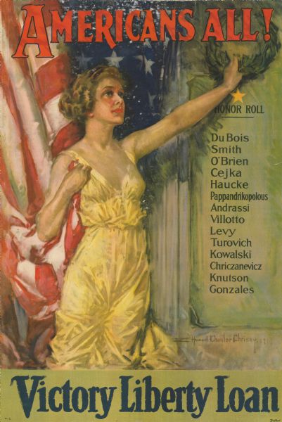 Poster depicting Miss Columbia in yellow dress with her left arm extended high holding a wreath; in her right hand she is holding a corner of an American flag hanging behind her to her right shoulder. Poster text reads: "AMERICANS ALL! HONOR ROLL Du Bois, Smith, O'Brien, Cejka, Haucke, Pappandrikopolous, Andrassi, Villotto, Levy, Turovich, Kowalski, Chriczanevicz, Knutson, Gonzales. Victory Liberty Loan."