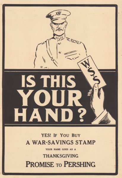 Poster depicting a caricature of General John Pershing, and a hand holding a piece of paper labelled WSS. Poster text reads: "Is this your hand? Yes! If you buy a War-savings Stamp. Your name goes as a Thanksgiving promise to Pershing."