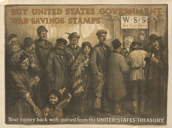 Poster featuring an illustration of a line of people waiting to buy war savings stamps. The clothing and jewelry of the people suggests they are of varied ethnic backgrounds. A little girl is holding a small American flag, and several adults are smiling at her. They are waiting in line at a window with a sign that reads: "W.S.S. for sale here," where Uncle Sam is smiling and handling transactions. Poster text reads: "Buy United States Government War Savings Stamps. Your Money Back With Interest From the United States Treasury."
