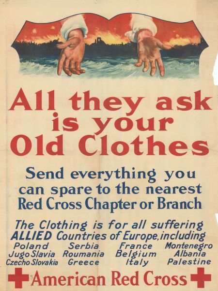 Poster shows two open hands in front of the burning remains of a city across the water. Text reads "All They Ask Is Your Old Clothes. Send everything you can spare to the nearest Red Cross chapter or branch. The clothing is for all suffering allied countries of Europe, including Poland, Serbia, France, Montenegro, Jugo Slavia, Roumania, Belgium, Albania, Czecho Slovakia, Greece, Italy, Palestine. American Red Cross."