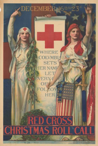Poster showing a figure of Columbia holding a pen and adorned with a flag and sword, and a Red Cross nurse with a scroll, inscribed "Where Columbia sets her name, let every one of you follow her." Red cross logo is at the top of the scroll. Christmas wreaths and greens at left side of image. Top text reads "December 16th to 23rd." Bottom text reads "Red Cross Christmas Roll Call." 