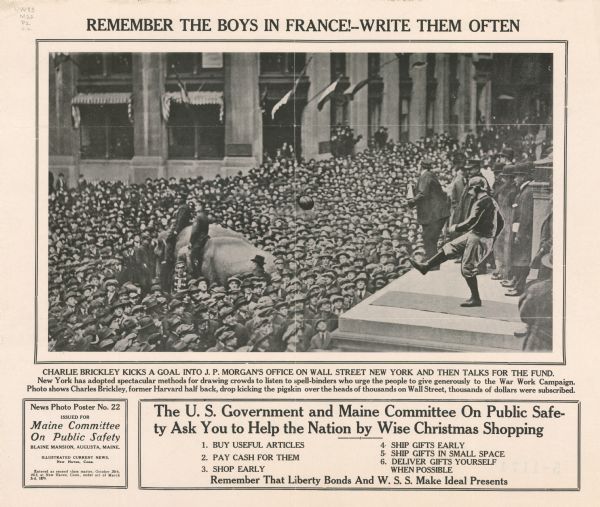 This poster features an image of a large crowd of people watching a few men speaking on Wall Street. One man, Charles Brickley, is kicking a pigskin over the heads of people in the crowd. Text on poster reads, part: "Charlie Brickley kicks a goal into J.P. Morgans's office on Wall Street New York and then talks for the fund." 