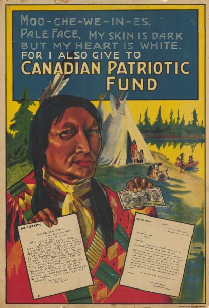 Poster depicts First Nations man holding a dollar bill and two coins in one hand and a letter in the other hand written in his language. A paper with the translation of his letter is next to the untranslated paper. In the background are teepees, a cauldron over a fire, a canoe, and several people. There are also trees and a lake. Text reads: "Moo-che-we-in-es. Pale face, my skin is dark but my heart is white. For I also gave to Canadian Patriotic Fund."