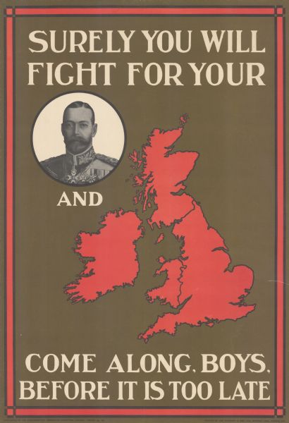 British poster with a circular framed portrait of the king dressed in a military uniform, and a red map of the United Kingdom. Text reads: "Surely You Will Fight for Your King and Country. Come Along, Boys, Before it is too Late." 